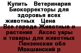  Купить : Ветеринария.Биокорректоры для здоровья всех животных › Цена ­ 100 - Все города Животные и растения » Аксесcуары и товары для животных   . Пензенская обл.,Мокшанский р-н